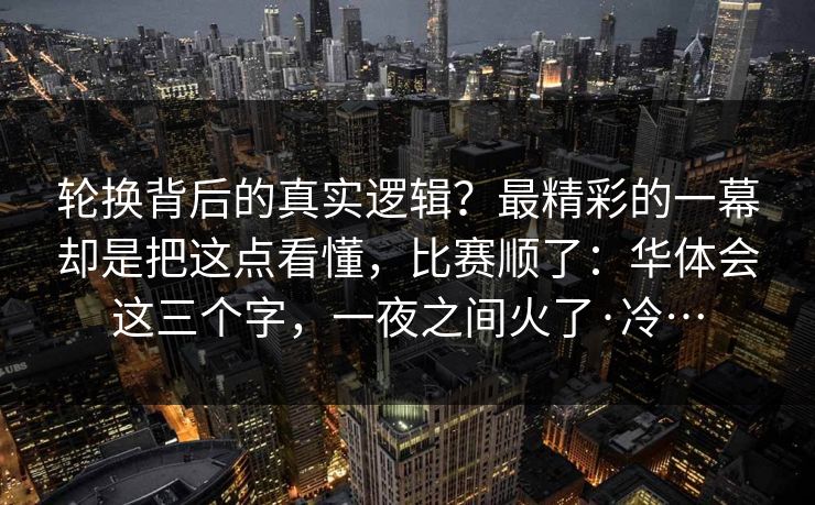 轮换背后的真实逻辑？最精彩的一幕却是把这点看懂，比赛顺了：华体会这三个字，一夜之间火了·冷…