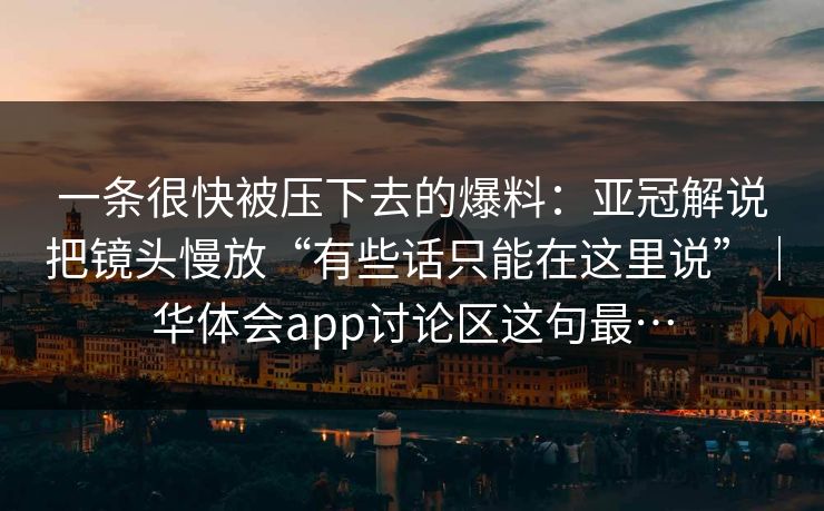 一条很快被压下去的爆料：亚冠解说把镜头慢放“有些话只能在这里说”｜华体会app讨论区这句最…
