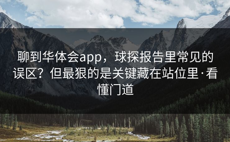 聊到华体会app，球探报告里常见的误区？但最狠的是关键藏在站位里·看懂门道