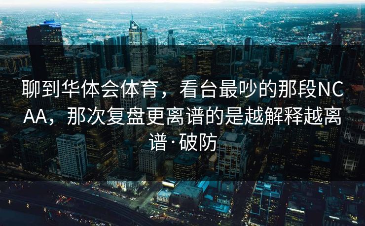 聊到华体会体育,看台最吵的那段NCAA,那次复盘更离谱的是越解释越离谱·破防 聊到华体会体育,看台最吵的那段NCAA,那次复盘更离谱的是越解释越离谱·破防