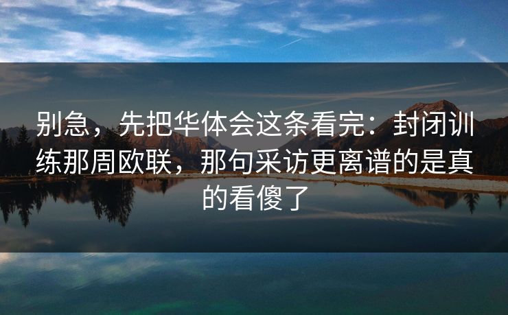 别急，先把华体会这条看完：封闭训练那周欧联，那句采访更离谱的是真的看傻了