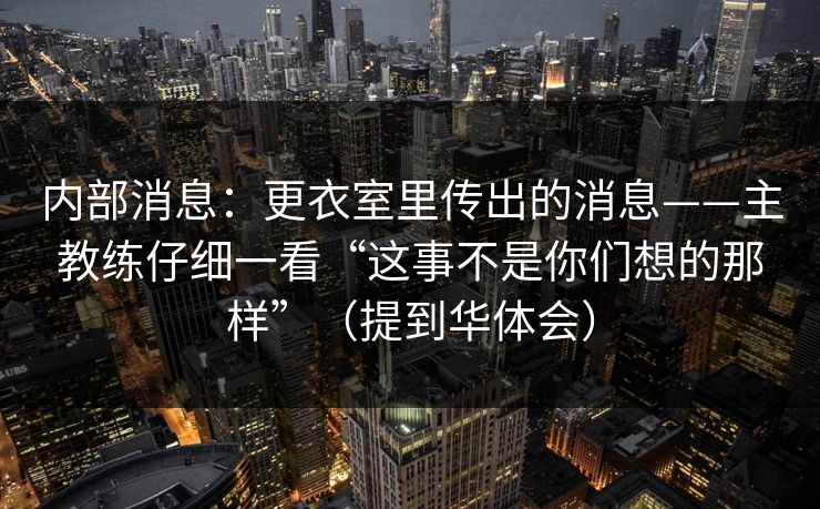 内部消息：更衣室里传出的消息——主教练仔细一看“这事不是你们想的那样”（提到华体会）