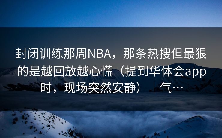 封闭训练那周NBA，那条热搜但最狠的是越回放越心慌（提到华体会app时，现场突然安静）｜气…