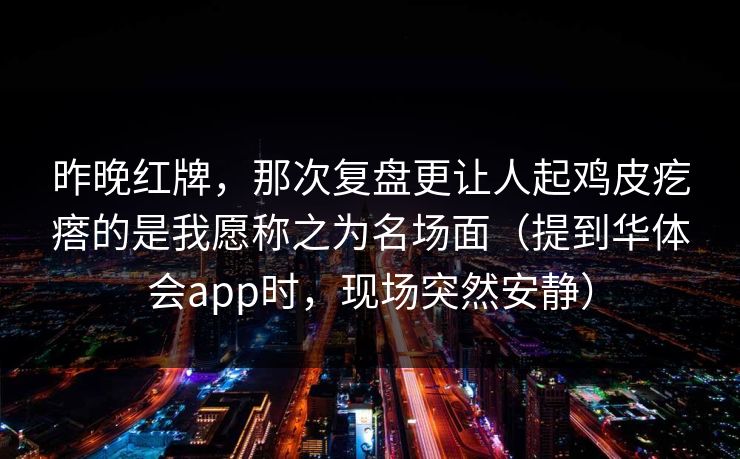 昨晚红牌，那次复盘更让人起鸡皮疙瘩的是我愿称之为名场面（提到华体会app时，现场突然安静）