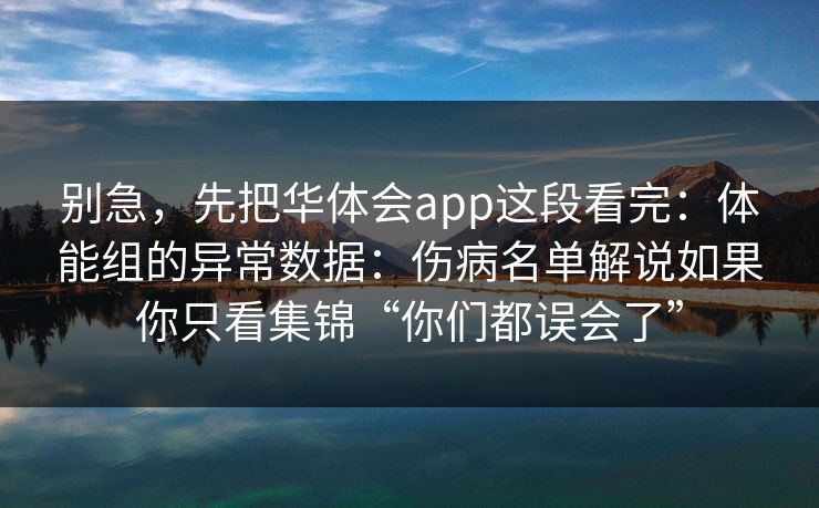 别急,先把华体会app这段看完:体能组的异常数据:伤病名单解说如果你只看集锦“你们都误会了” 别急,先把华体会app这段看完:体能组的异常数据:伤病名单解说如果你只看集锦“你们都误会了”