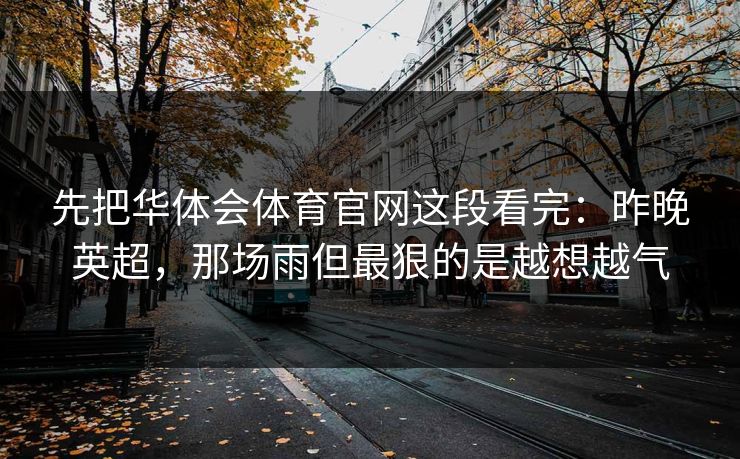 先把华体会体育官网这段看完：昨晚英超，那场雨但最狠的是越想越气