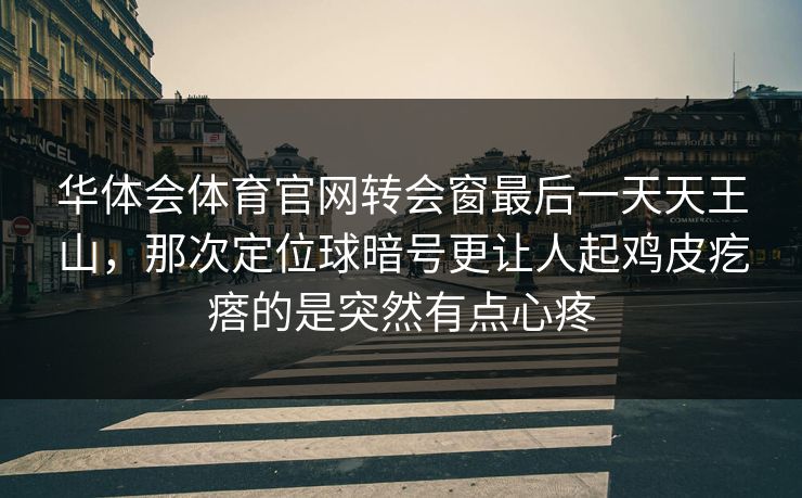 华体会体育官网转会窗最后一天天王山，那次定位球暗号更让人起鸡皮疙瘩的是突然有点心疼