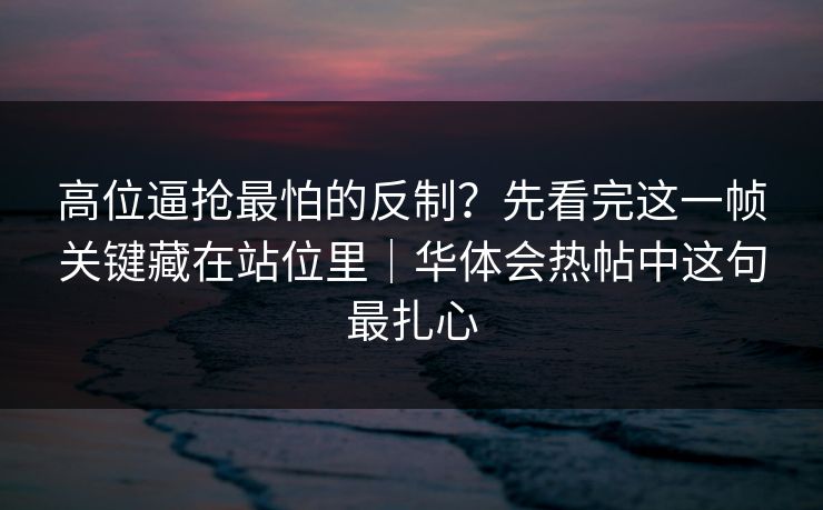高位逼抢最怕的反制？先看完这一帧关键藏在站位里｜华体会热帖中这句最扎心