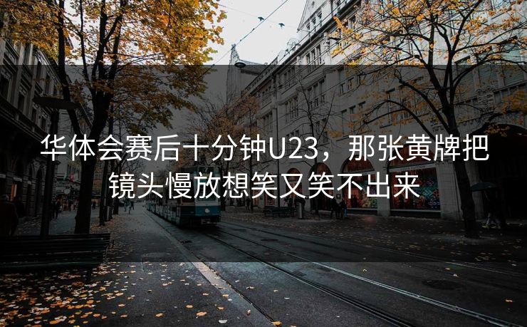 华体会赛后十分钟U23，那张黄牌把镜头慢放想笑又笑不出来