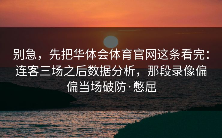 别急，先把华体会体育官网这条看完：连客三场之后数据分析，那段录像偏偏当场破防·憋屈