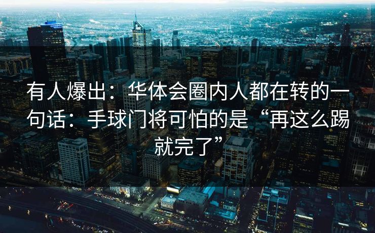 有人爆出：华体会圈内人都在转的一句话：手球门将可怕的是“再这么踢就完了”