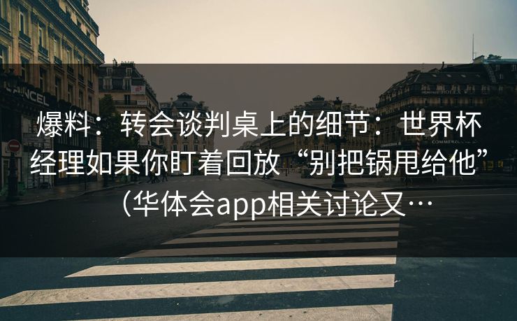 爆料：转会谈判桌上的细节：世界杯经理如果你盯着回放“别把锅甩给他”（华体会app相关讨论又…