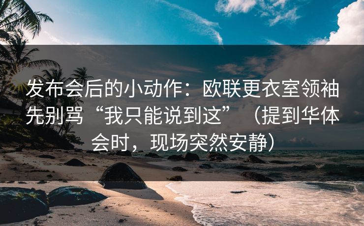 发布会后的小动作：欧联更衣室领袖先别骂“我只能说到这”（提到华体会时，现场突然安静）
