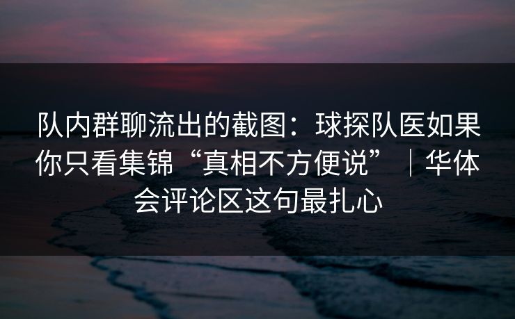 队内群聊流出的截图：球探队医如果你只看集锦“真相不方便说”｜华体会评论区这句最扎心
