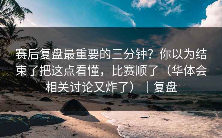 赛后复盘最重要的三分钟？你以为结束了把这点看懂，比赛顺了（华体会相关讨论又炸了）｜复盘