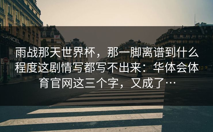 雨战那天世界杯，那一脚离谱到什么程度这剧情写都写不出来：华体会体育官网这三个字，又成了…