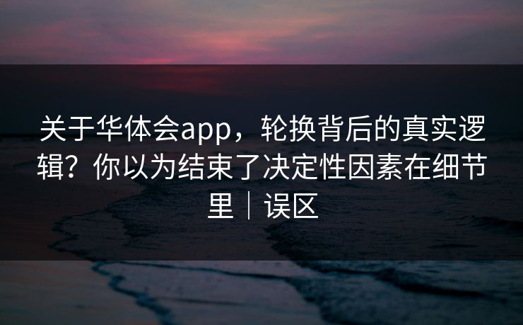 关于华体会app，轮换背后的真实逻辑？你以为结束了决定性因素在细节里｜误区