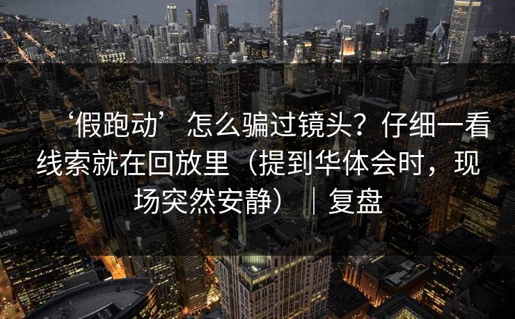 ‘假跑动’怎么骗过镜头？仔细一看线索就在回放里（提到华体会时，现场突然安静）｜复盘