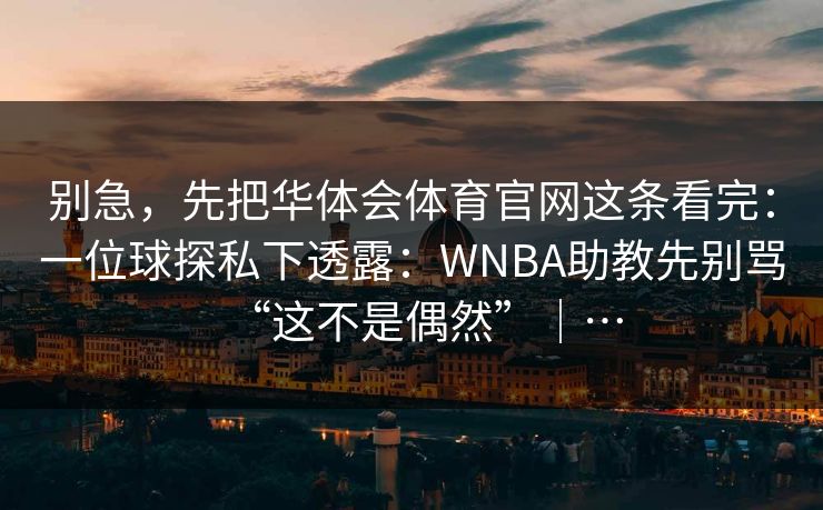 别急，先把华体会体育官网这条看完：一位球探私下透露：WNBA助教先别骂“这不是偶然”｜…