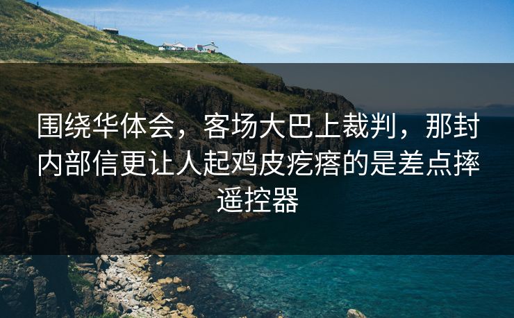 围绕华体会,客场大巴上裁判,那封内部信更让人起鸡皮疙瘩的是差点摔遥控器 围绕华体会,客场大巴上裁判,那封内部信更让人起鸡皮疙瘩的是差点摔遥控器