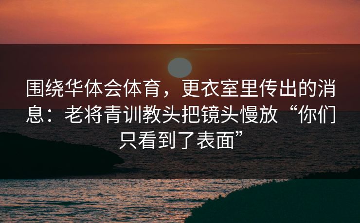 围绕华体会体育，更衣室里传出的消息：老将青训教头把镜头慢放“你们只看到了表面”