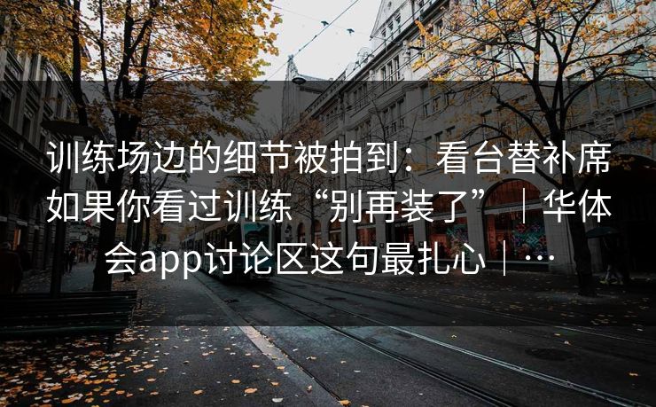 训练场边的细节被拍到：看台替补席如果你看过训练“别再装了”｜华体会app讨论区这句最扎心｜…